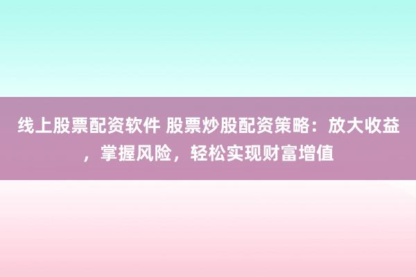线上股票配资软件 股票炒股配资策略：放大收益，掌握风险，轻松实现财富增值