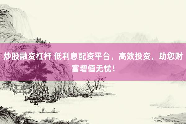炒股融资杠杆 低利息配资平台，高效投资，助您财富增值无忧！