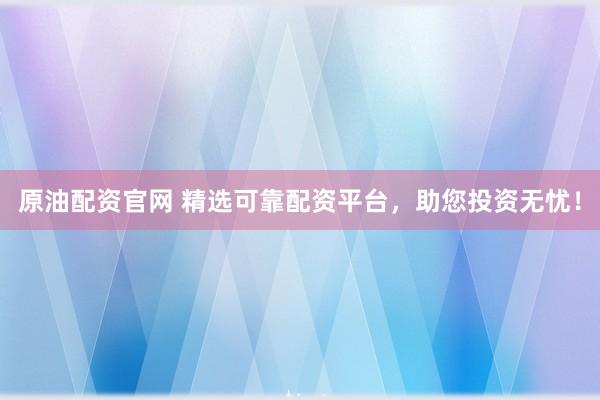 原油配资官网 精选可靠配资平台，助您投资无忧！