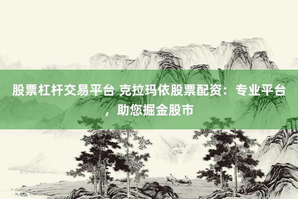 股票杠杆交易平台 克拉玛依股票配资：专业平台，助您掘金股市