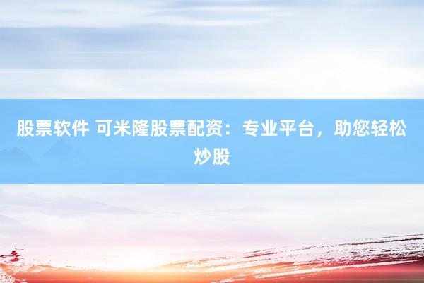 股票软件 可米隆股票配资：专业平台，助您轻松炒股