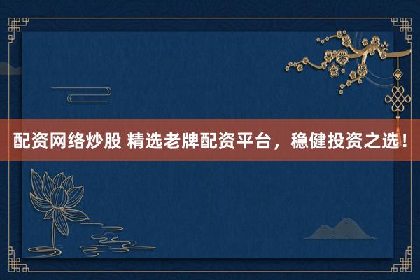 配资网络炒股 精选老牌配资平台，稳健投资之选！