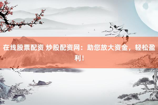 在线股票配资 炒股配资网：助您放大资金，轻松盈利！