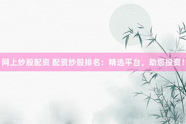 网上炒股配资 配资炒股排名：精选平台，助您投资！
