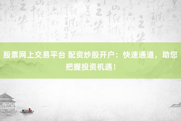 股票网上交易平台 配资炒股开户：快速通道，助您把握投资机遇！