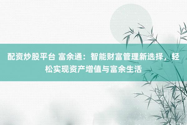 配资炒股平台 富余通：智能财富管理新选择，轻松实现资产增值与富余生活