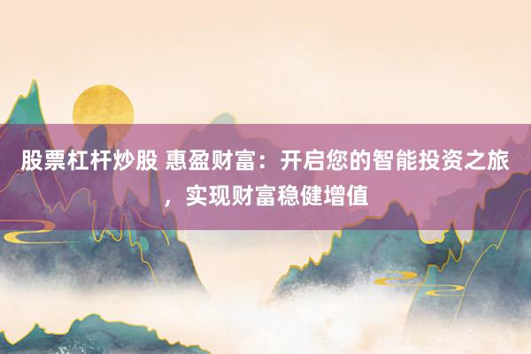 股票杠杆炒股 惠盈财富：开启您的智能投资之旅，实现财富稳健增值
