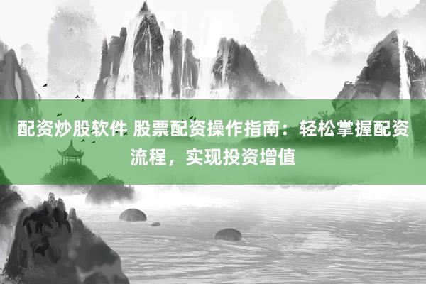 配资炒股软件 股票配资操作指南：轻松掌握配资流程，实现投资增值