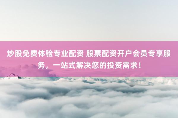 炒股免费体验专业配资 股票配资开户会员专享服务，一站式解决您的投资需求！