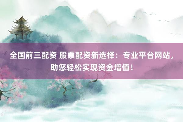 全国前三配资 股票配资新选择：专业平台网站，助您轻松实现资金增值！