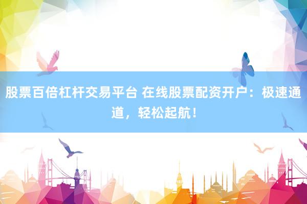 股票百倍杠杆交易平台 在线股票配资开户：极速通道，轻松起航！