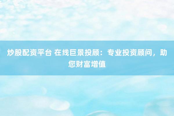 炒股配资平台 在线巨景投顾：专业投资顾问，助您财富增值