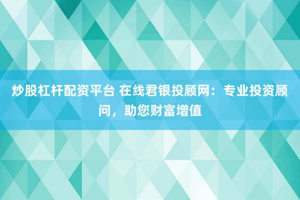 炒股杠杆配资平台 在线君银投顾网：专业投资顾问，助您财富增值