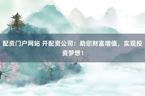 配资门户网站 开配资公司：助您财富增值，实现投资梦想！