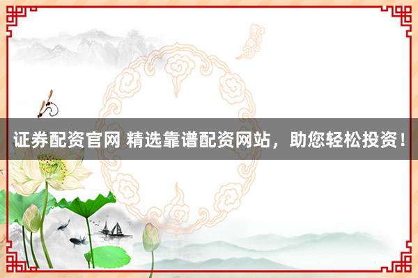 证券配资官网 精选靠谱配资网站，助您轻松投资！