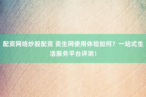 配资网络炒股配资 资生网使用体验如何？一站式生活服务平台评测！
