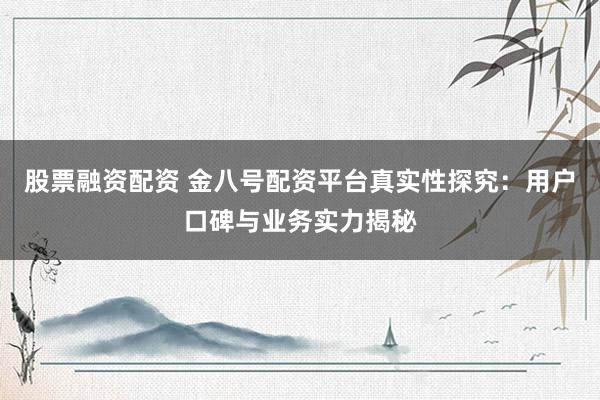 股票融资配资 金八号配资平台真实性探究：用户口碑与业务实力揭秘