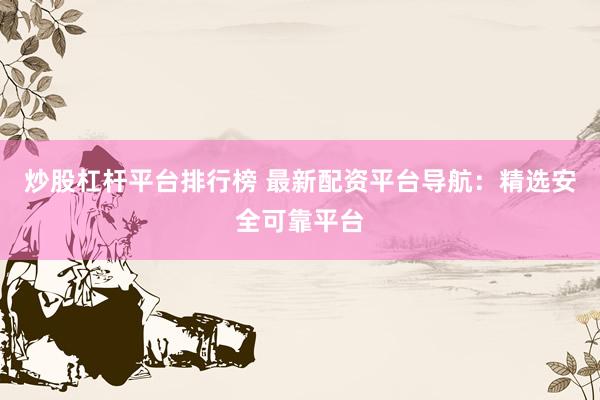 炒股杠杆平台排行榜 最新配资平台导航：精选安全可靠平台