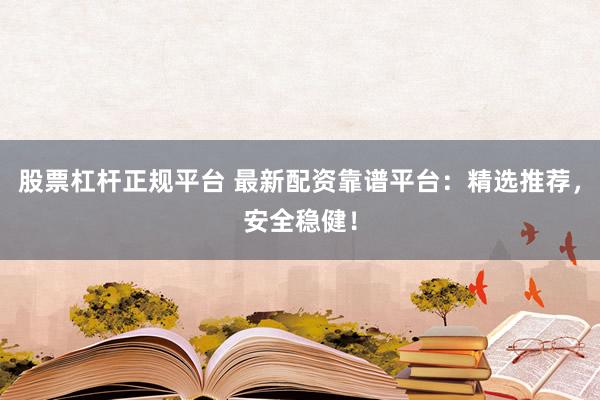 股票杠杆正规平台 最新配资靠谱平台：精选推荐，安全稳健！