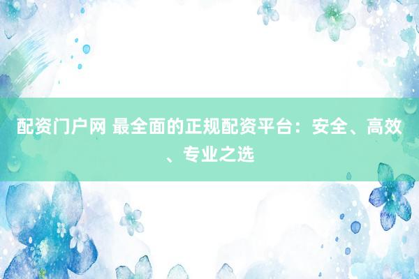 配资门户网 最全面的正规配资平台：安全、高效、专业之选
