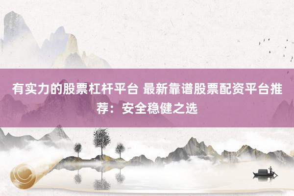 有实力的股票杠杆平台 最新靠谱股票配资平台推荐：安全稳健之选