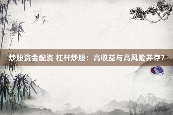 炒股资金配资 杠杆炒股：高收益与高风险并存？