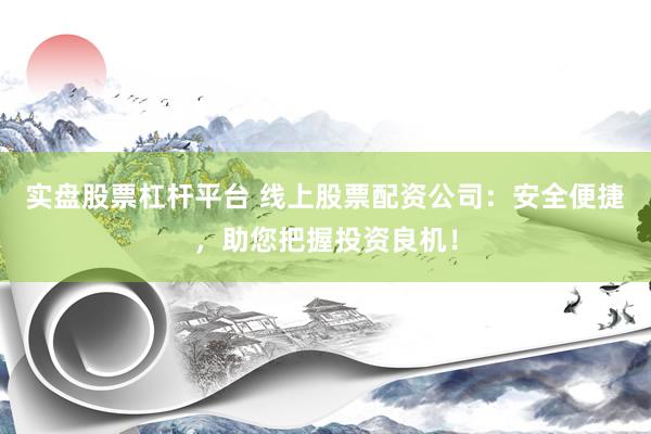 实盘股票杠杆平台 线上股票配资公司：安全便捷，助您把握投资良机！
