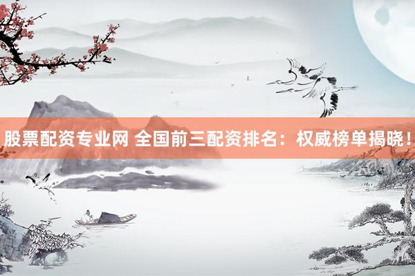 股票配资专业网 全国前三配资排名：权威榜单揭晓！