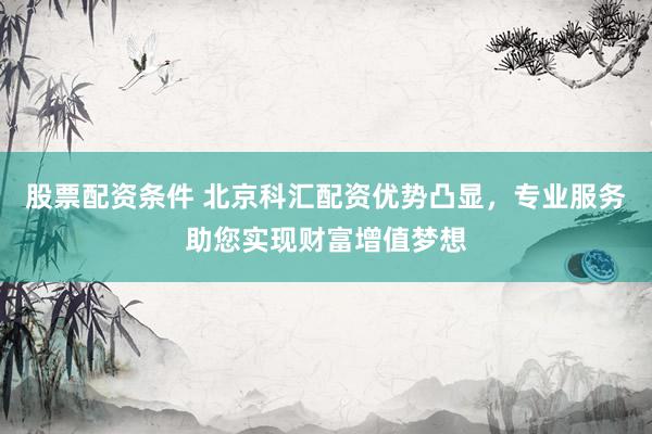 股票配资条件 北京科汇配资优势凸显，专业服务助您实现财富增值梦想