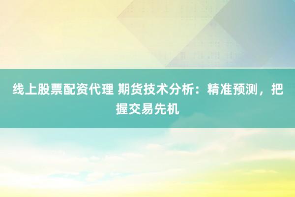 线上股票配资代理 期货技术分析：精准预测，把握交易先机