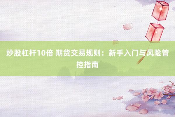 炒股杠杆10倍 期货交易规则：新手入门与风险管控指南