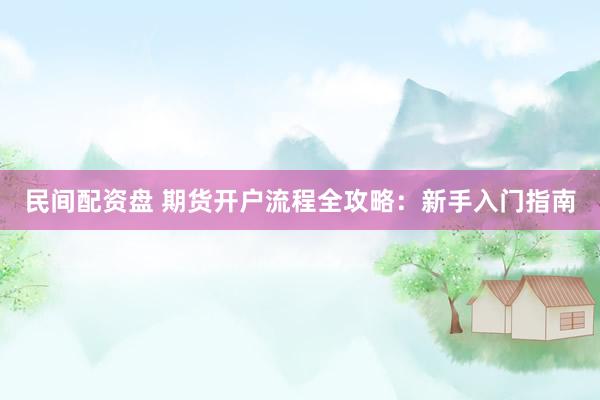 民间配资盘 期货开户流程全攻略：新手入门指南