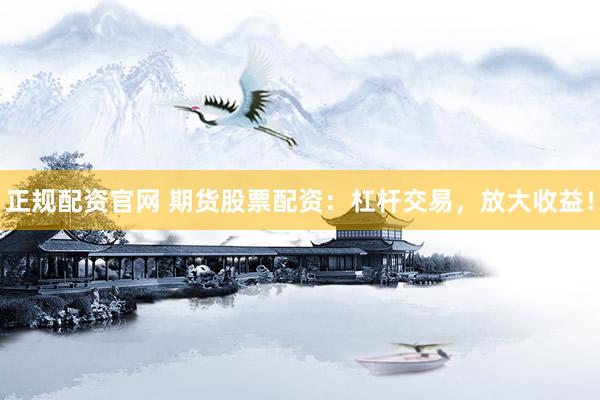 正规配资官网 期货股票配资：杠杆交易，放大收益！