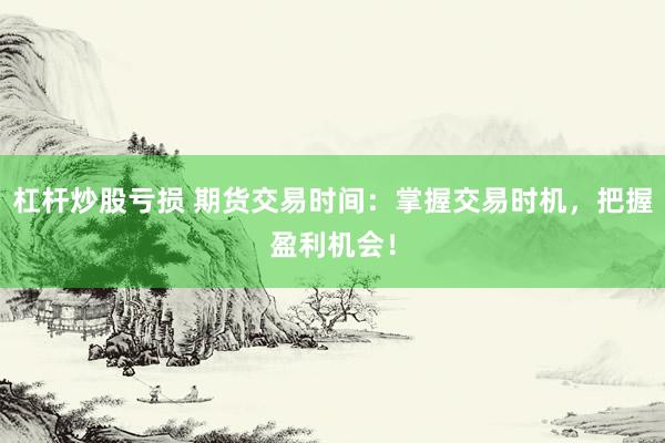 杠杆炒股亏损 期货交易时间：掌握交易时机，把握盈利机会！