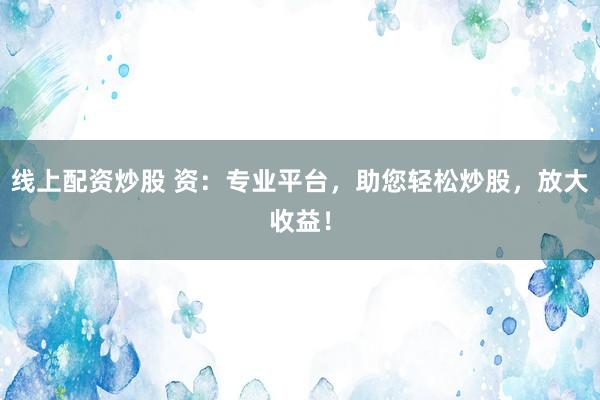 线上配资炒股 资：专业平台，助您轻松炒股，放大收益！