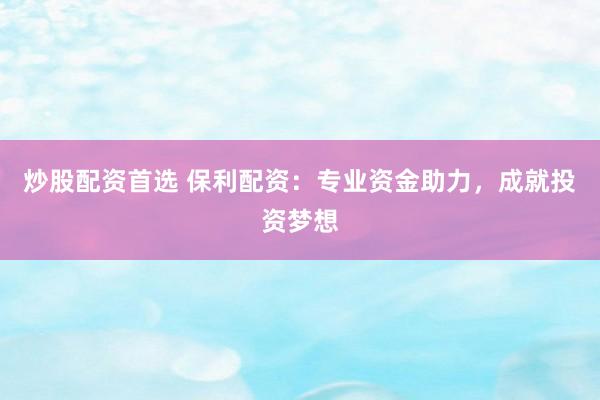 炒股配资首选 保利配资：专业资金助力，成就投资梦想