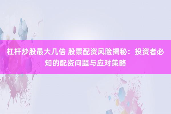 杠杆炒股最大几倍 股票配资风险揭秘：投资者必知的配资问题与应对策略