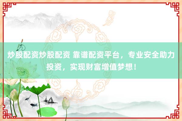 炒股配资炒股配资 靠谱配资平台，专业安全助力投资，实现财富增值梦想！