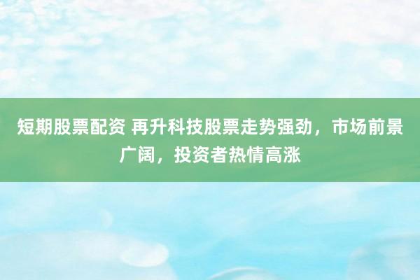 短期股票配资 再升科技股票走势强劲，市场前景广阔，投资者热情高涨