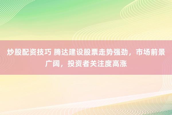 炒股配资技巧 腾达建设股票走势强劲，市场前景广阔，投资者关注度高涨