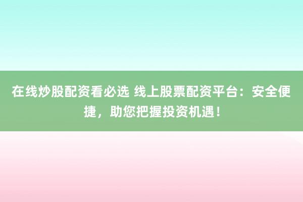 在线炒股配资看必选 线上股票配资平台：安全便捷，助您把握投资机遇！