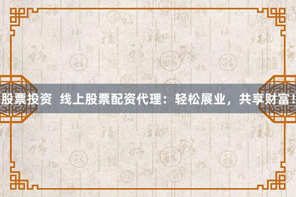 股票投资  线上股票配资代理：轻松展业，共享财富！