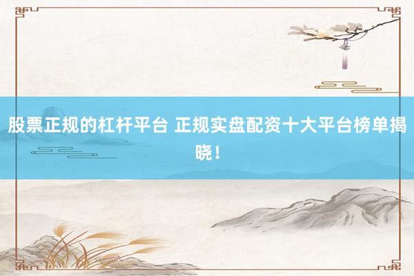 股票正规的杠杆平台 正规实盘配资十大平台榜单揭晓！