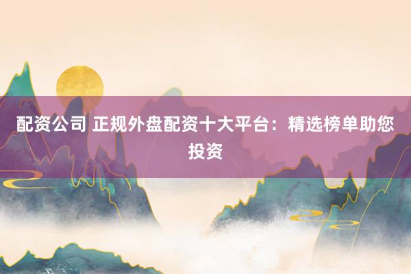 配资公司 正规外盘配资十大平台：精选榜单助您投资