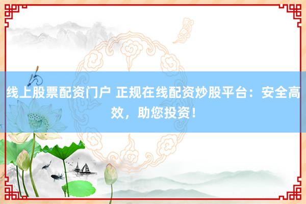 线上股票配资门户 正规在线配资炒股平台：安全高效，助您投资！