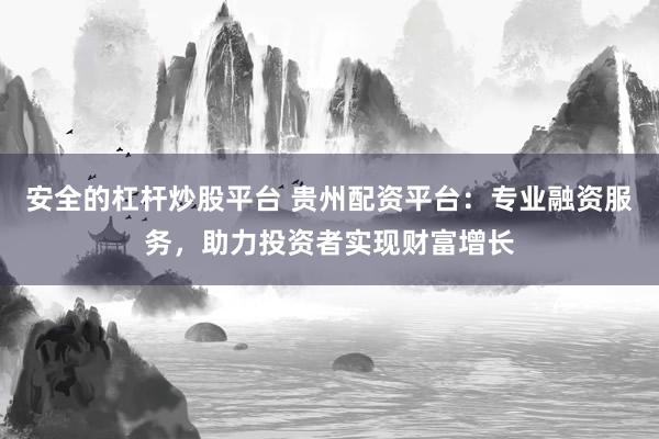安全的杠杆炒股平台 贵州配资平台：专业融资服务，助力投资者实现财富增长