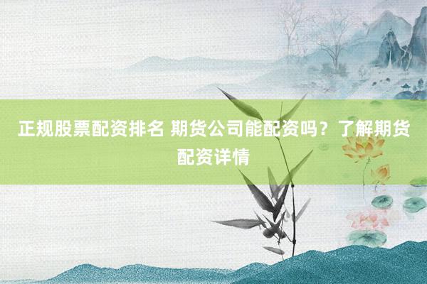 正规股票配资排名 期货公司能配资吗?了解期货配资详情