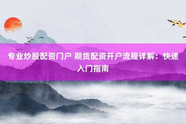 专业炒股配资门户 期货配资开户流程详解：快速入门指南
