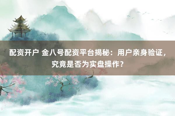 配资开户 金八号配资平台揭秘:用户亲身验证,究竟是否为实盘操作?