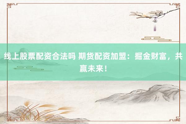线上股票配资合法吗 期货配资加盟:掘金财富,共赢未来!